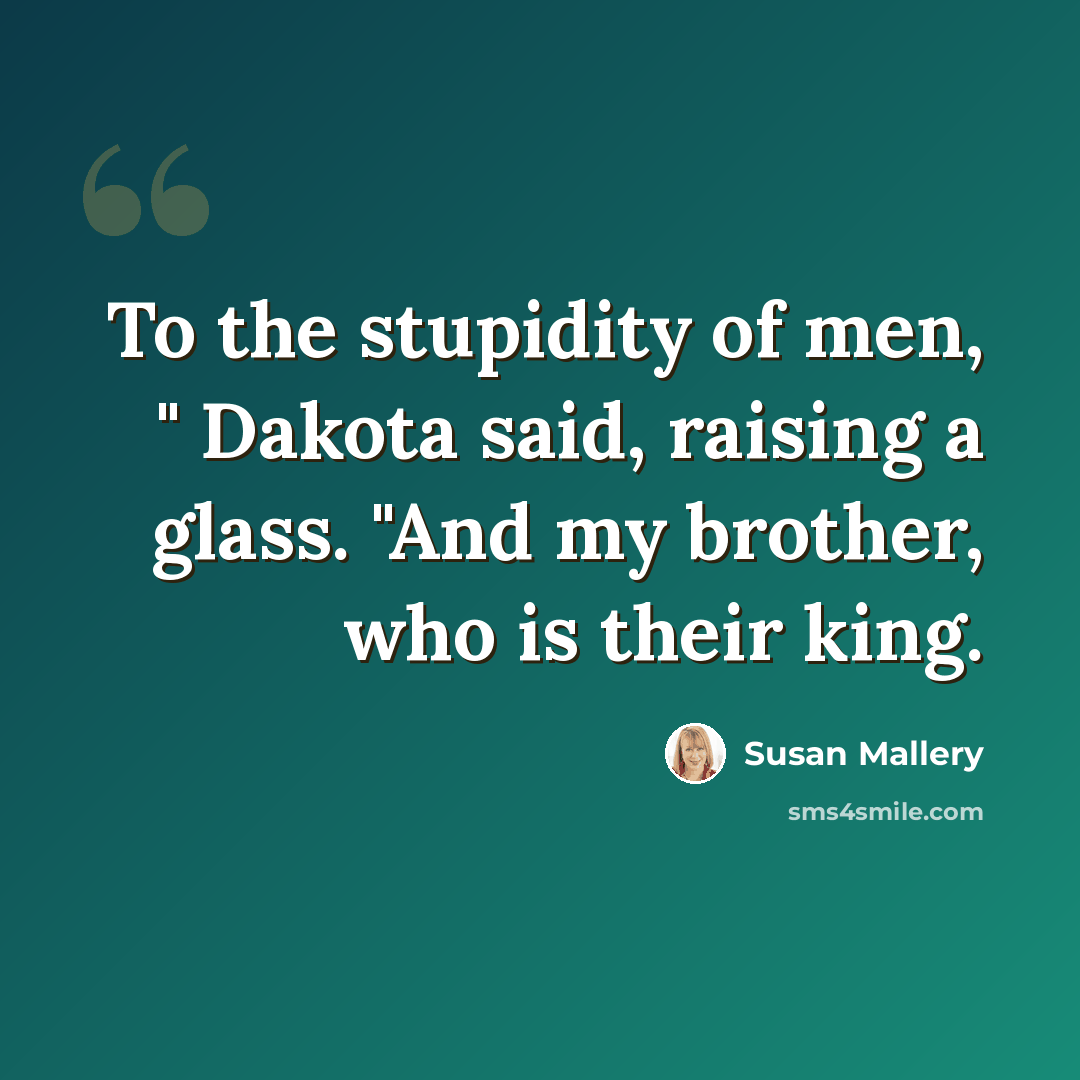 “To the stupidity of men, " Dakota said, raising a glass. "And my brother, who is their king.” quote by Susan Mallery