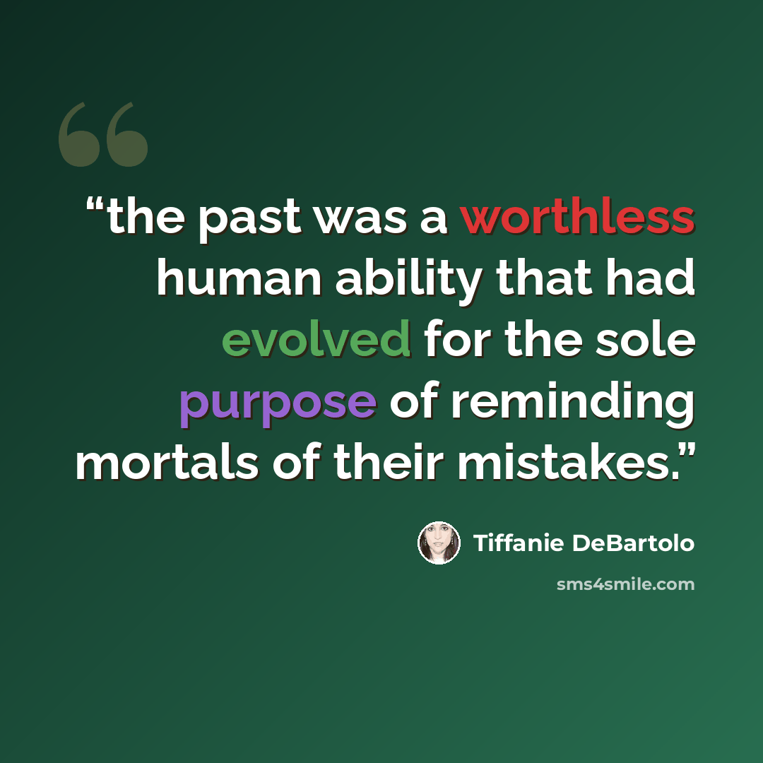 “the past was a worthless human ability that had evolved for the sole purpose of reminding mortals of their mistakes.” quote by Tiffanie DeBartolo