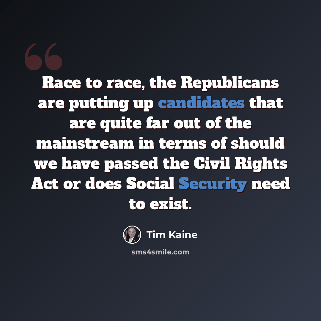 “Race to race, the Republicans are putting up candidates that are quite far out of the mainstream in terms of should we have passed the Civil Rights Act or does Social Security need to exist.” quote by Tim Kaine