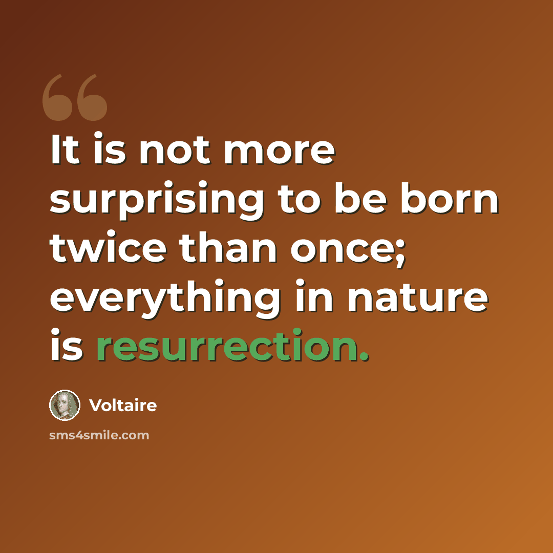 “It is not more surprising to be born twice than once; everything in nature is resurrection.” quote by Voltaire