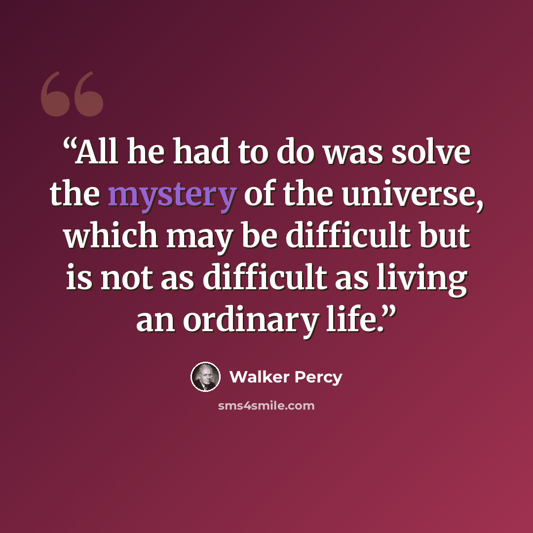 “All he had to do was solve the mystery of the universe, which may be difficult but is not as difficult as living an ordinary life.” quote by Walker Percy