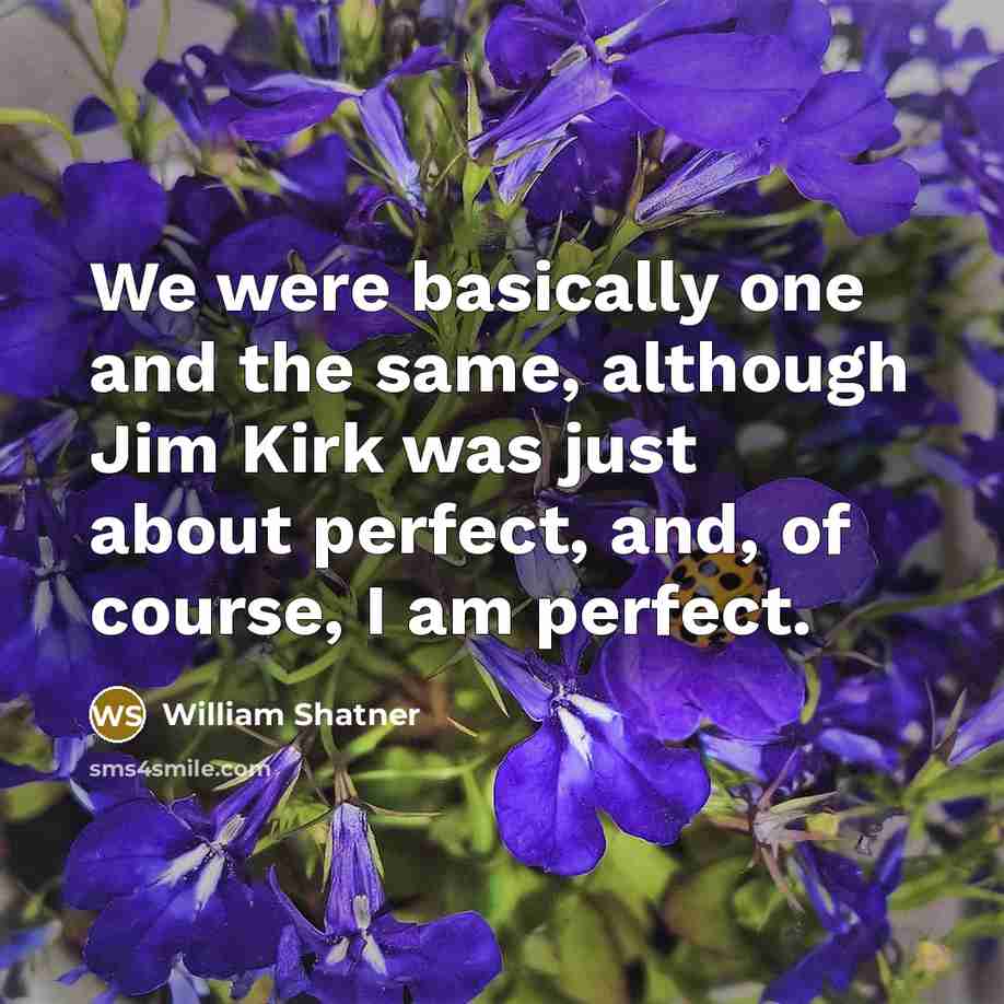 “We were basically one and the same, although Jim Kirk was just about perfect, and, of course, I am perfect.” quote by William Shatner