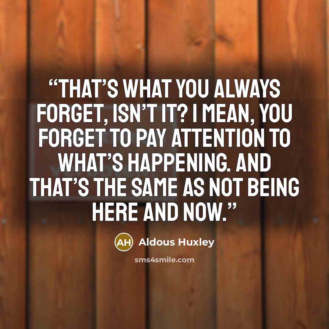 “That’s what you always forget, isn’t it? I mean, you forget to pay attention to what’s happening. And that’s the same as not being here and now.” quote by Aldous Huxley