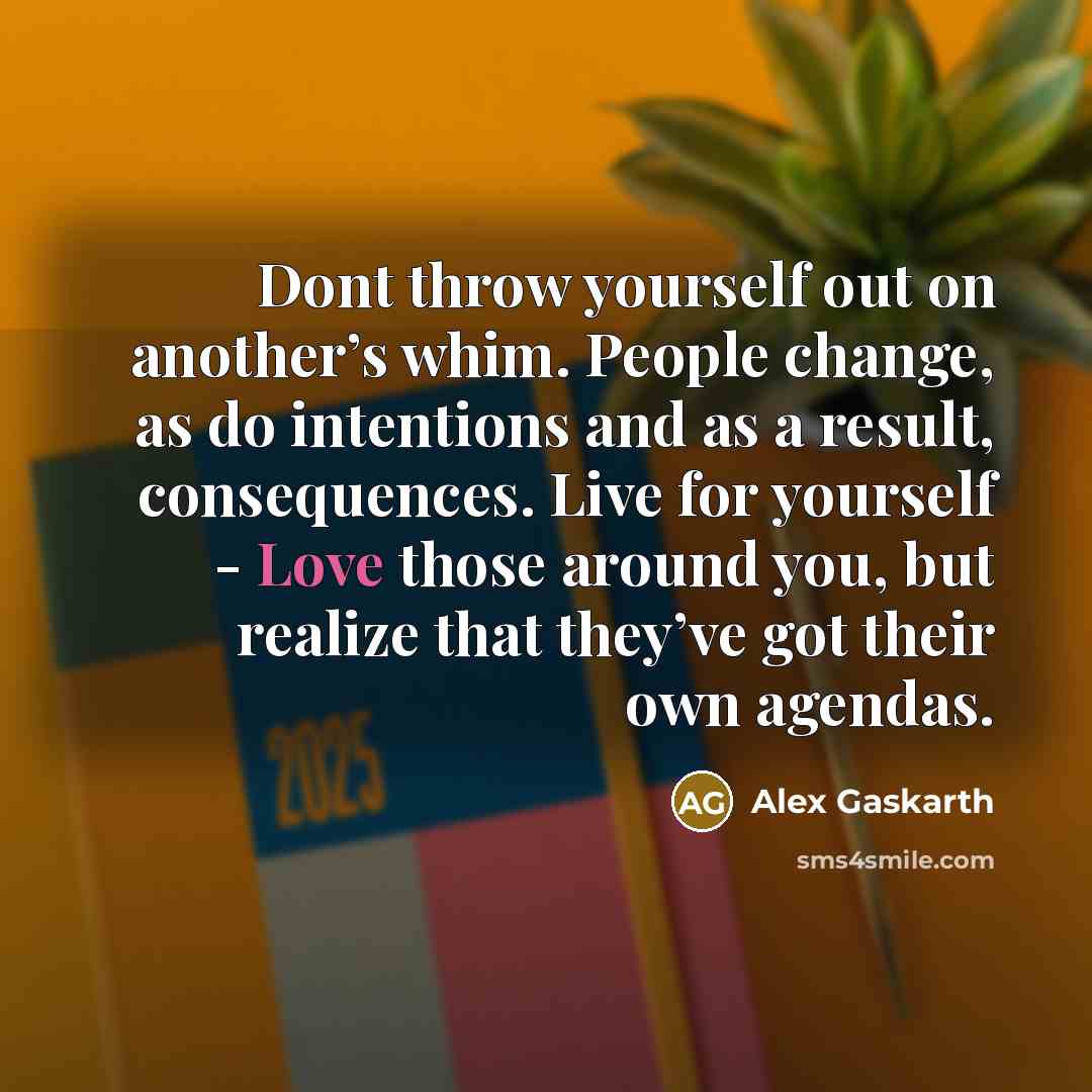 “Dont throw yourself out on another’s whim. People change, as do intentions and as a result, consequences. Live for yourself - Love those around you, but realize that they’ve got their own agendas.” quote by Alex Gaskarth