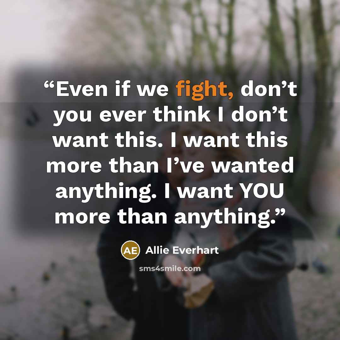 “Even if we fight, don’t you ever think I don’t want this. I want this more than I’ve wanted anything. I want YOU more than anything.” quote by Allie Everhart