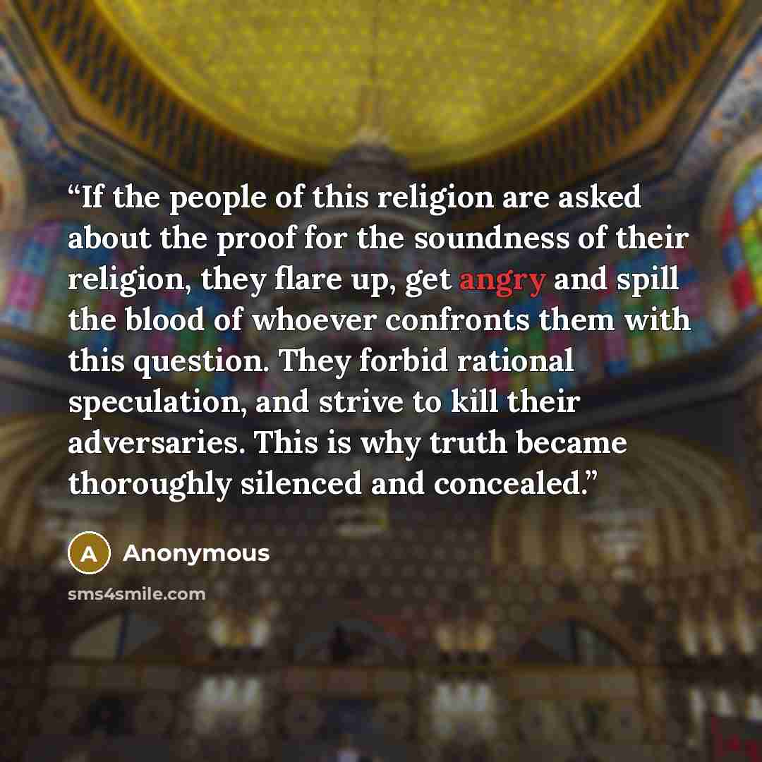 “If the people of this religion are asked about the proof for the soundness of their religion, they flare up, get angry and spill the blood of whoever confronts them with this question. They forbid rational speculation, and strive to kill their adversaries. This is why truth became thoroughly…” quote by Anonymous