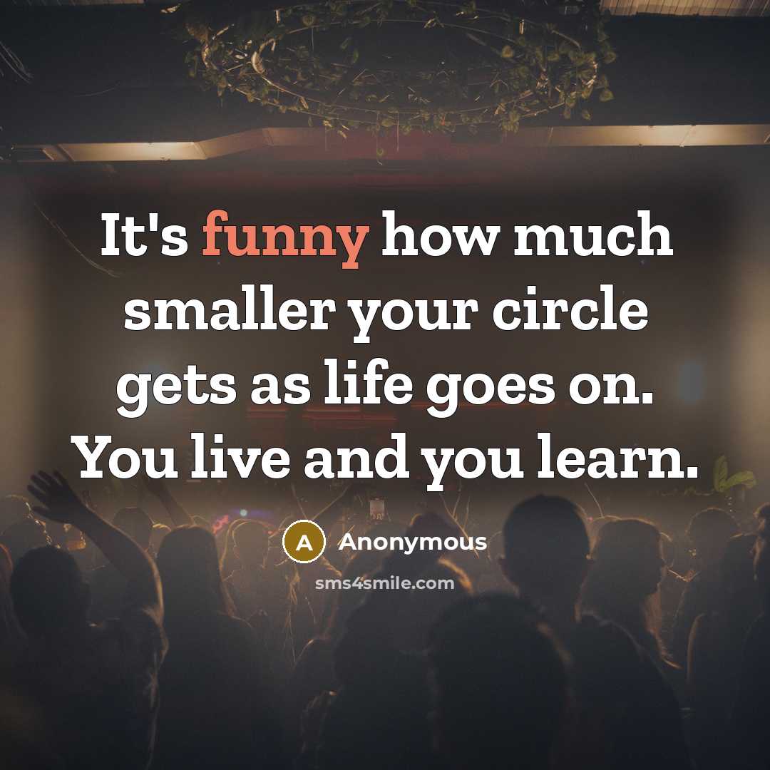 “It's funny how much smaller your circle gets as life goes on. You live and you learn.” quote by Anonymous