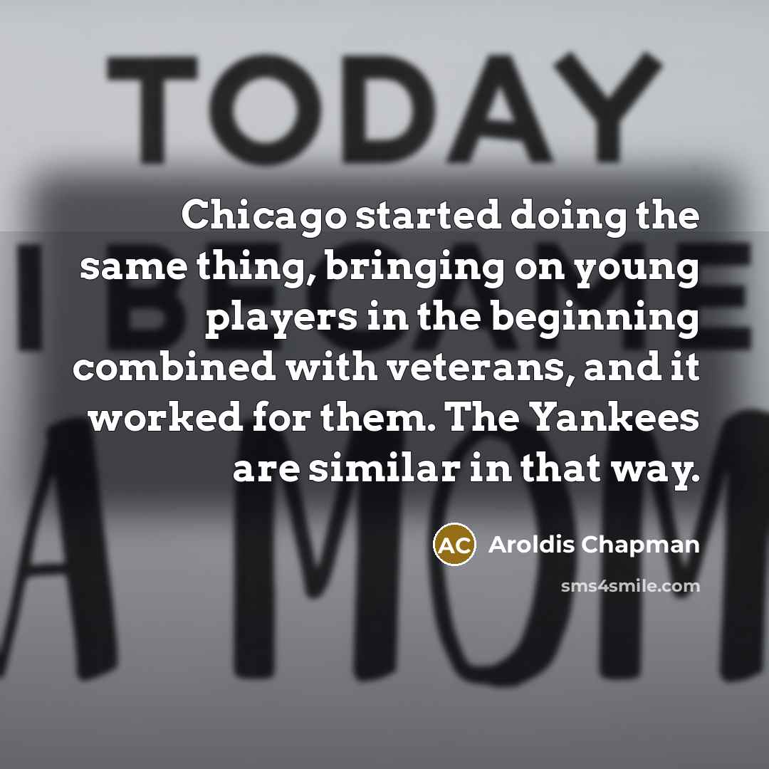 “Chicago started doing the same thing, bringing on young players in the beginning combined with veterans, and it worked for them. The Yankees are similar in that way.” quote by Aroldis Chapman
