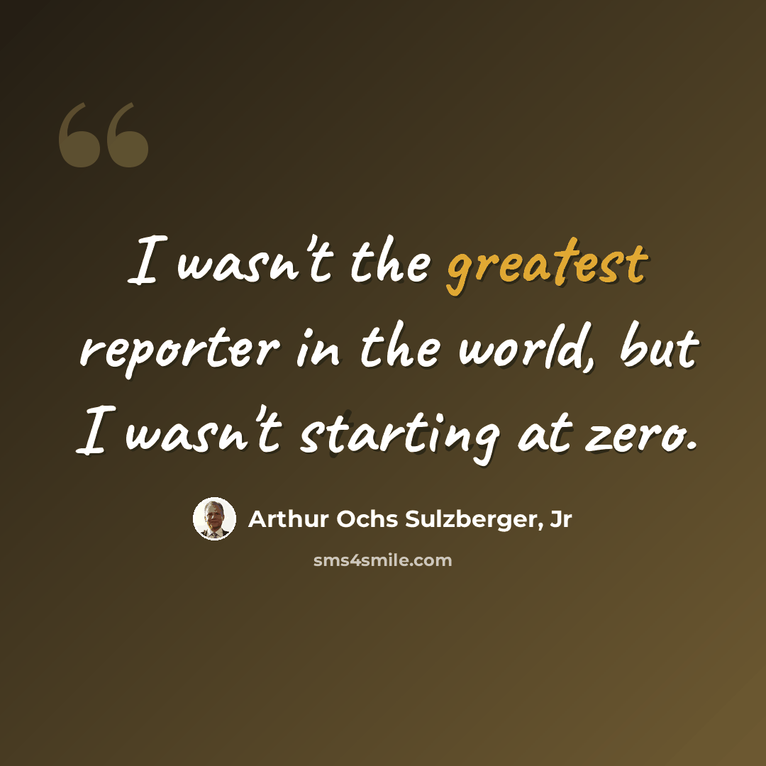 “I wasn't the greatest reporter in the world, but I wasn't starting at zero.” quote by Arthur Ochs Sulzberger, Jr