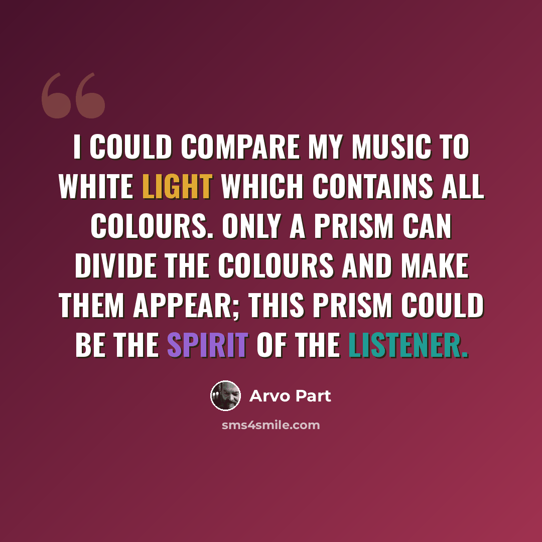 “I could compare my music to white light which contains all colours. Only a prism can divide the colours and make them appear; this prism could be the spirit of the listener.” quote by Arvo Part