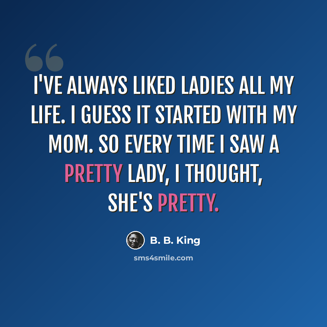 “I've always liked ladies all my life. I guess it started with my mom. So every time I saw a pretty lady, I thought, she's pretty.” quote by B. B. King