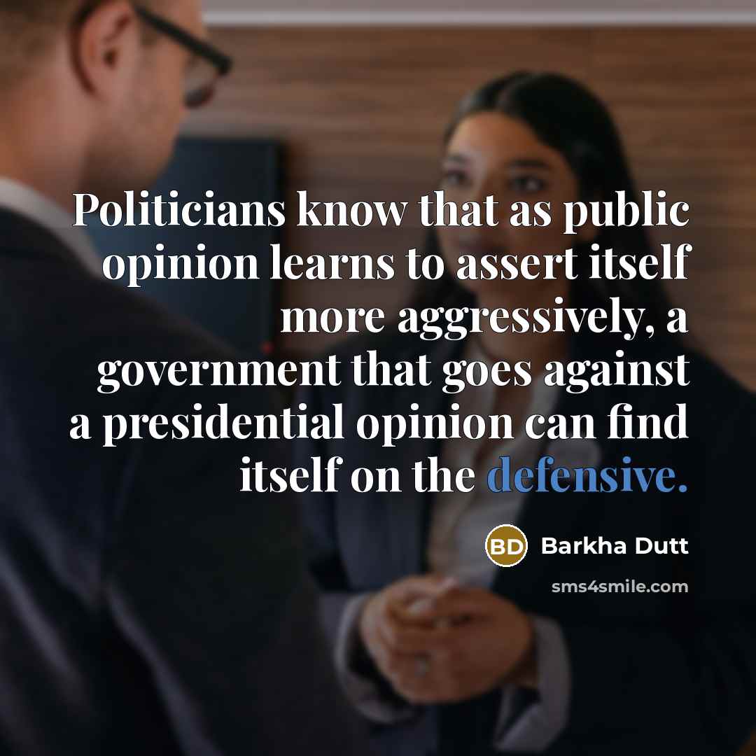 “Politicians know that as public opinion learns to assert itself more aggressively, a government that goes against a presidential opinion can find itself on the defensive.” quote by Barkha Dutt