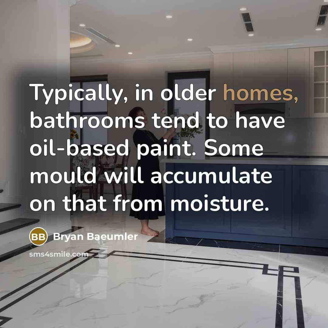 “Typically, in older homes, bathrooms tend to have oil-based paint. Some mould will accumulate on that from moisture.” quote by Bryan Baeumler