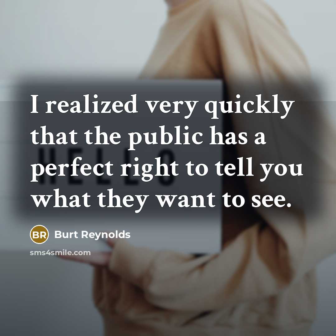 “I realized very quickly that the public has a perfect right to tell you what they want to see.” quote by Burt Reynolds