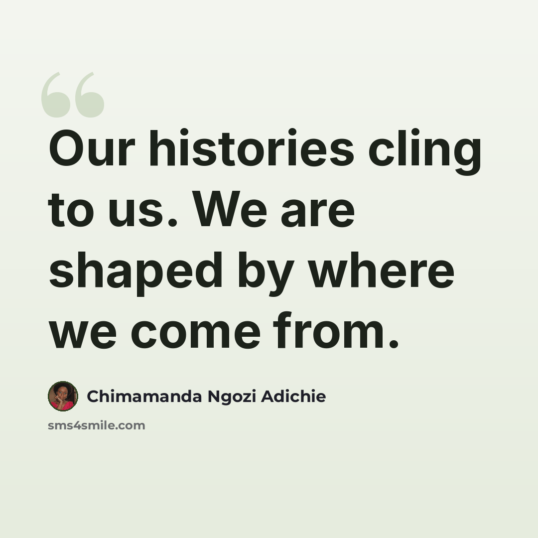 “Our histories cling to us. We are shaped by where we come from.” quote by Chimamanda Ngozi Adichie