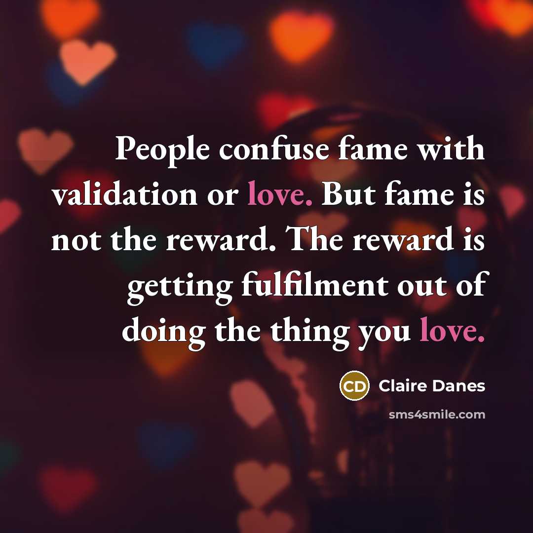 “People confuse fame with validation or love. But fame is not the reward. The reward is getting fulfilment out of doing the thing you love.” quote by Claire Danes