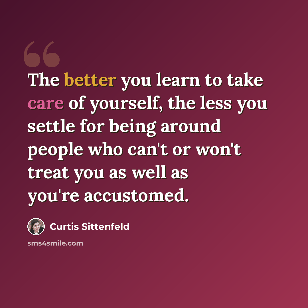 “The better you learn to take care of yourself, the less you settle for being around people who can't or won't treat you as well as you're accustomed.” quote by Curtis Sittenfeld