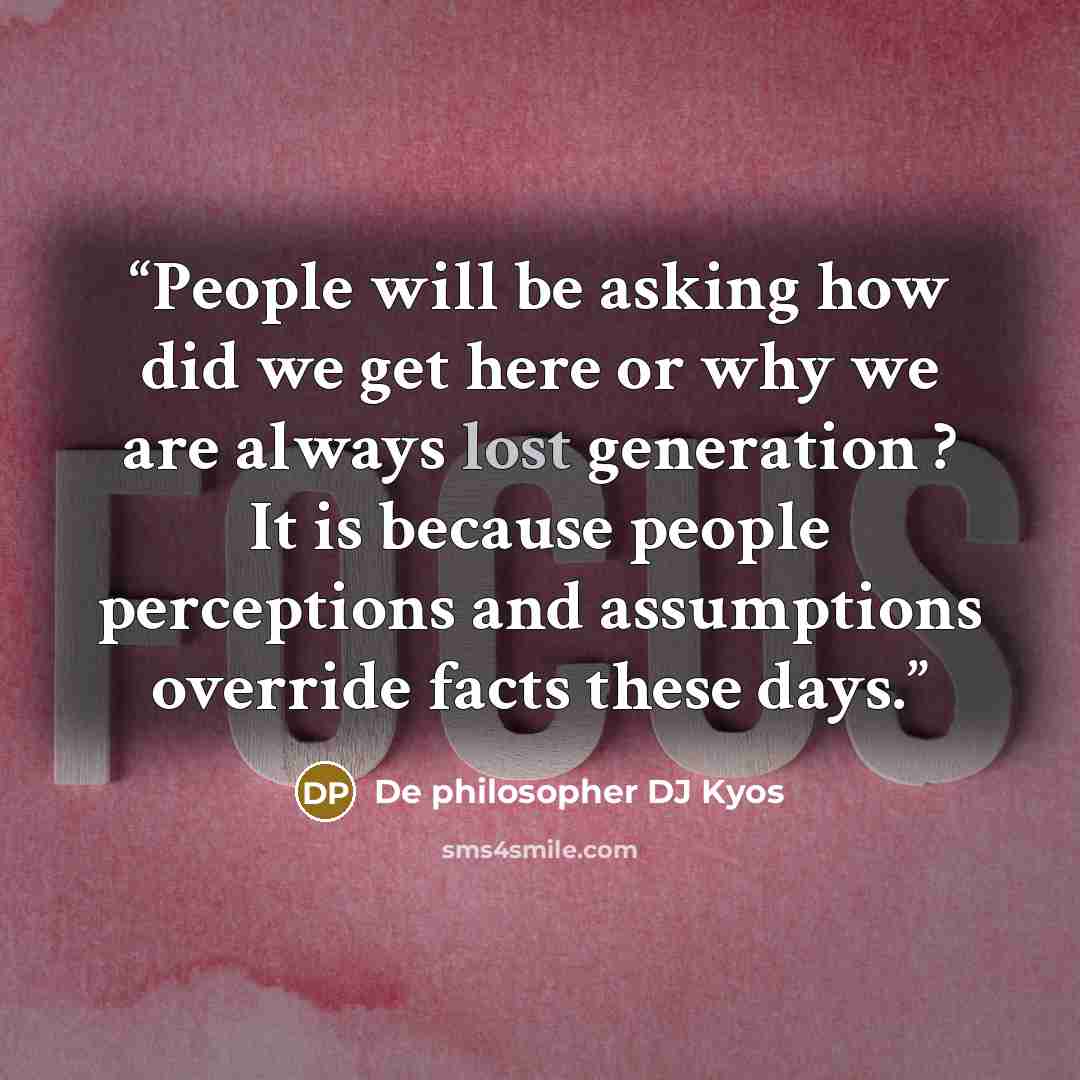 “People will be asking how did we get here or why we are always lost generation ? It is because people perceptions and assumptions override facts these days.” quote by De philosopher DJ Kyos