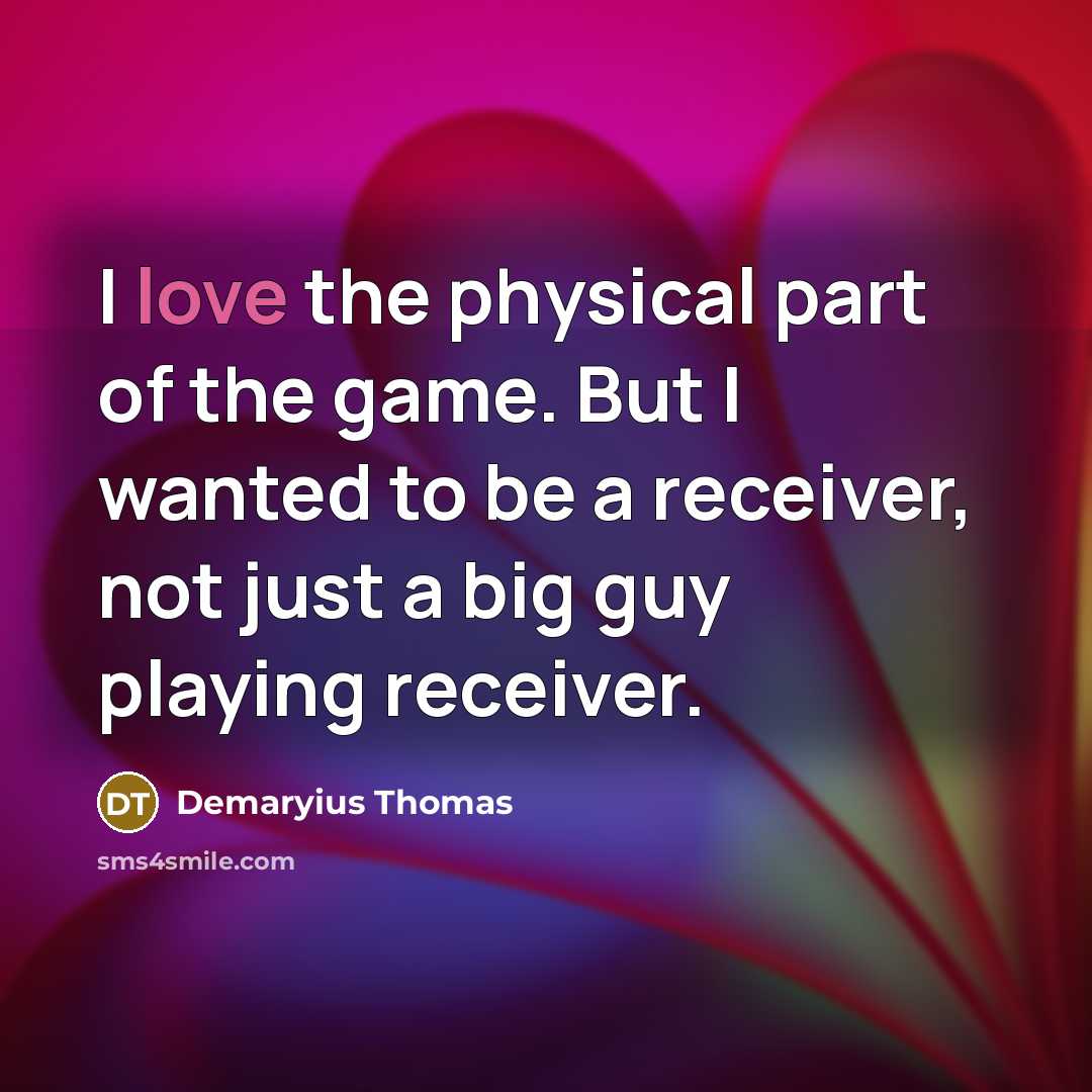 “I love the physical part of the game. But I wanted to be a receiver, not just a big guy playing receiver.” quote by Demaryius Thomas