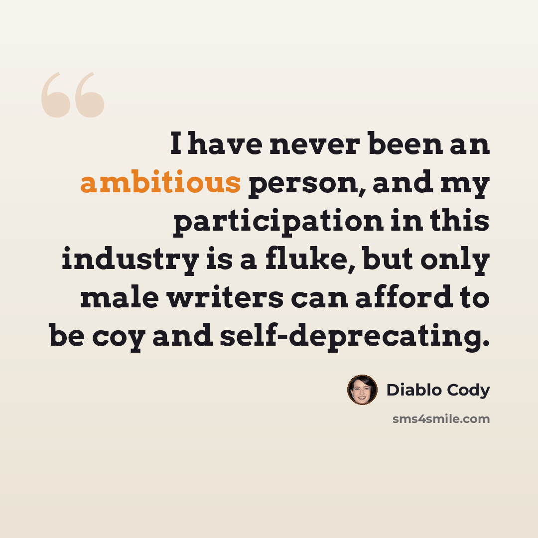 “I have never been an ambitious person, and my participation in this industry is a fluke, but only male writers can afford to be coy and self-deprecating.” quote by Diablo Cody