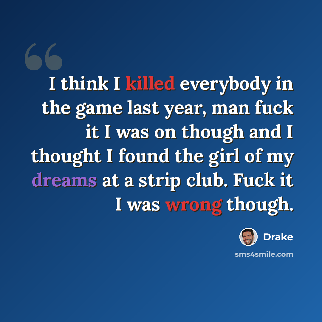 “I think I killed everybody in the game last year, man fuck it I was on though and I thought I found the girl of my dreams at a strip club. Fuck it I was wrong though.” quote by Drake