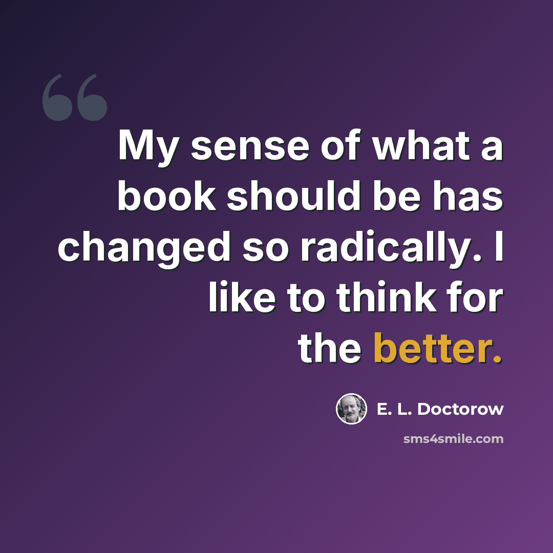 “My sense of what a book should be has changed so radically. I like to think for the better.” quote by E. L. Doctorow