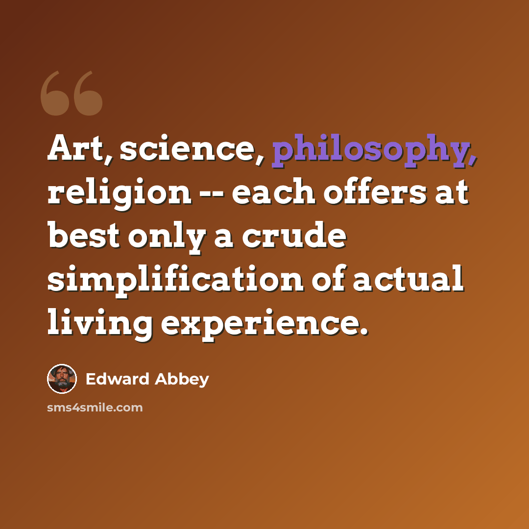 “Art, science, philosophy, religion -- each offers at best only a crude simplification of actual living experience.” quote by Edward Abbey