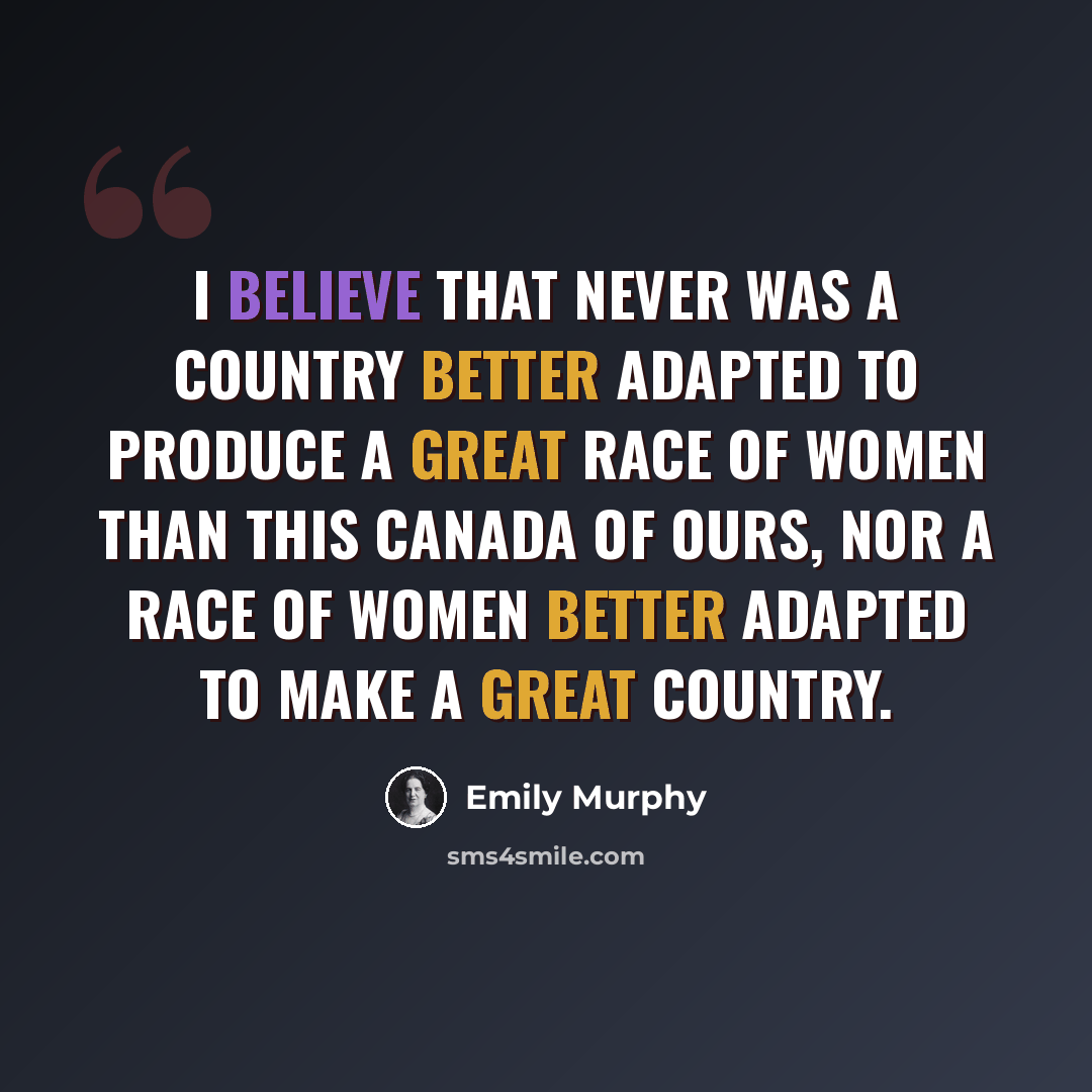 “I believe that never was a country better adapted to produce a great race of women than this Canada of ours, nor a race of women better adapted to make a great country.” quote by Emily Murphy