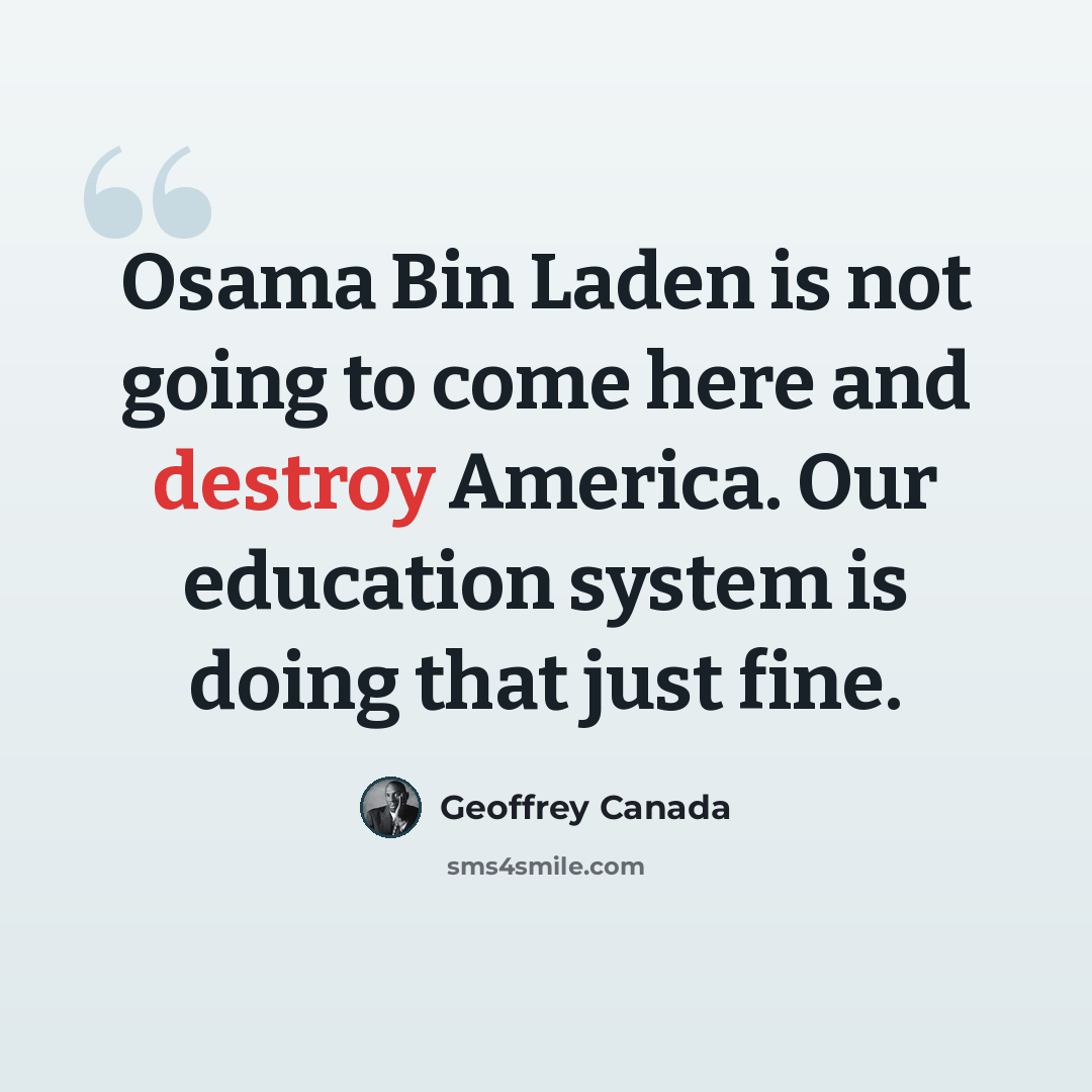 “Osama Bin Laden is not going to come here and destroy America. Our education system is doing that just fine.” quote by Geoffrey Canada