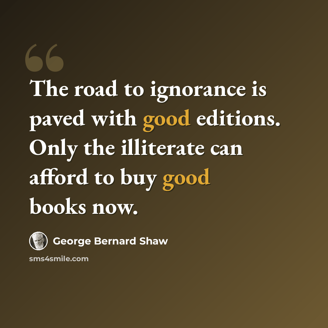 “The road to ignorance is paved with good editions. Only the illiterate can afford to buy good books now.” quote by George Bernard Shaw