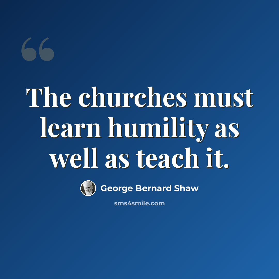 “The churches must learn humility as well as teach it.” quote by George Bernard Shaw