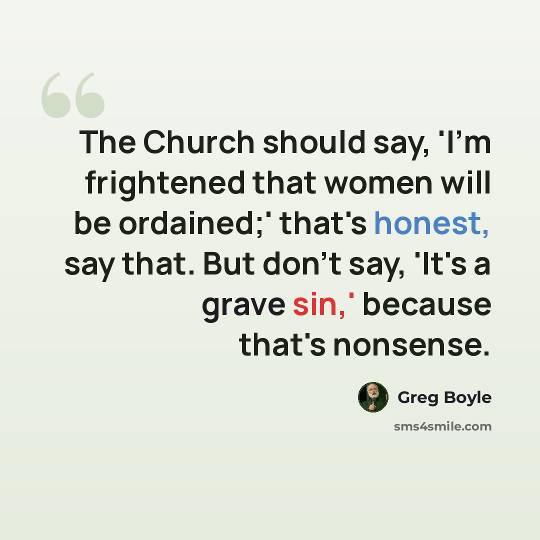 “The Church should say, 'I'm frightened that women will be ordained;' that's honest, say that. But don't say, 'It's a grave sin,' because that's nonsense.” quote by Greg Boyle