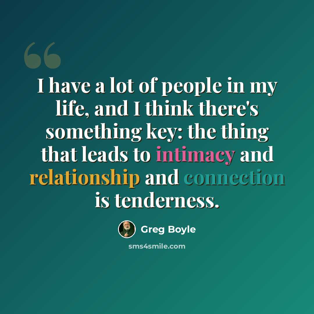 “I have a lot of people in my life, and I think there's something key: the thing that leads to intimacy and relationship and connection is tenderness.” quote by Greg Boyle