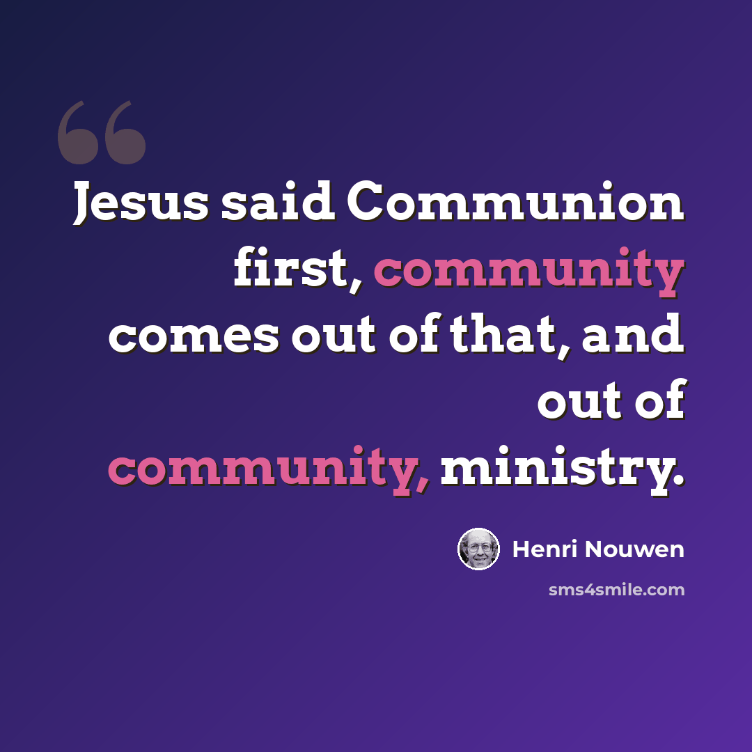 “Jesus said Communion first, community comes out of that, and out of community, ministry.” quote by Henri Nouwen