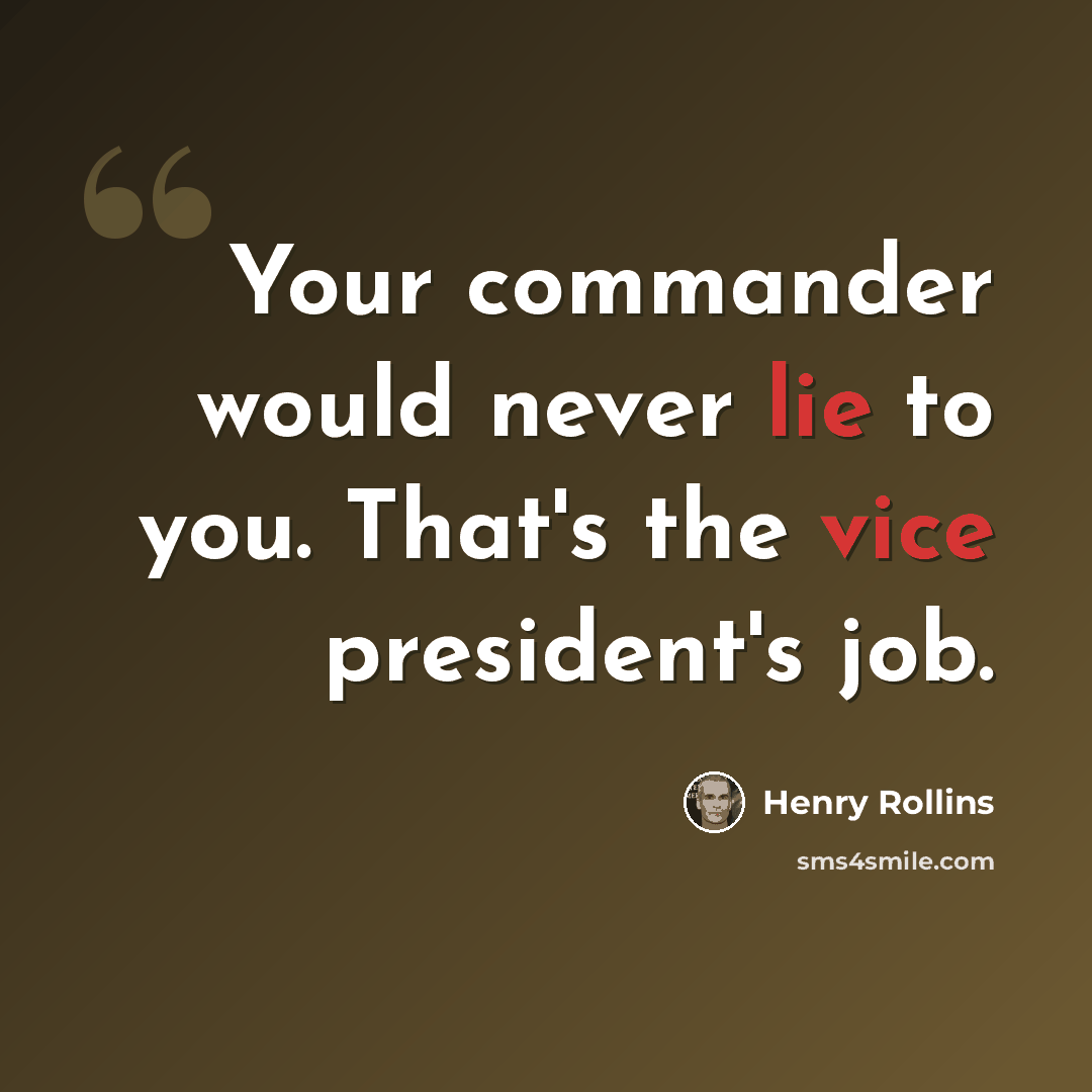 “Your commander would never lie to you. That's the vice president's job.” quote by Henry Rollins