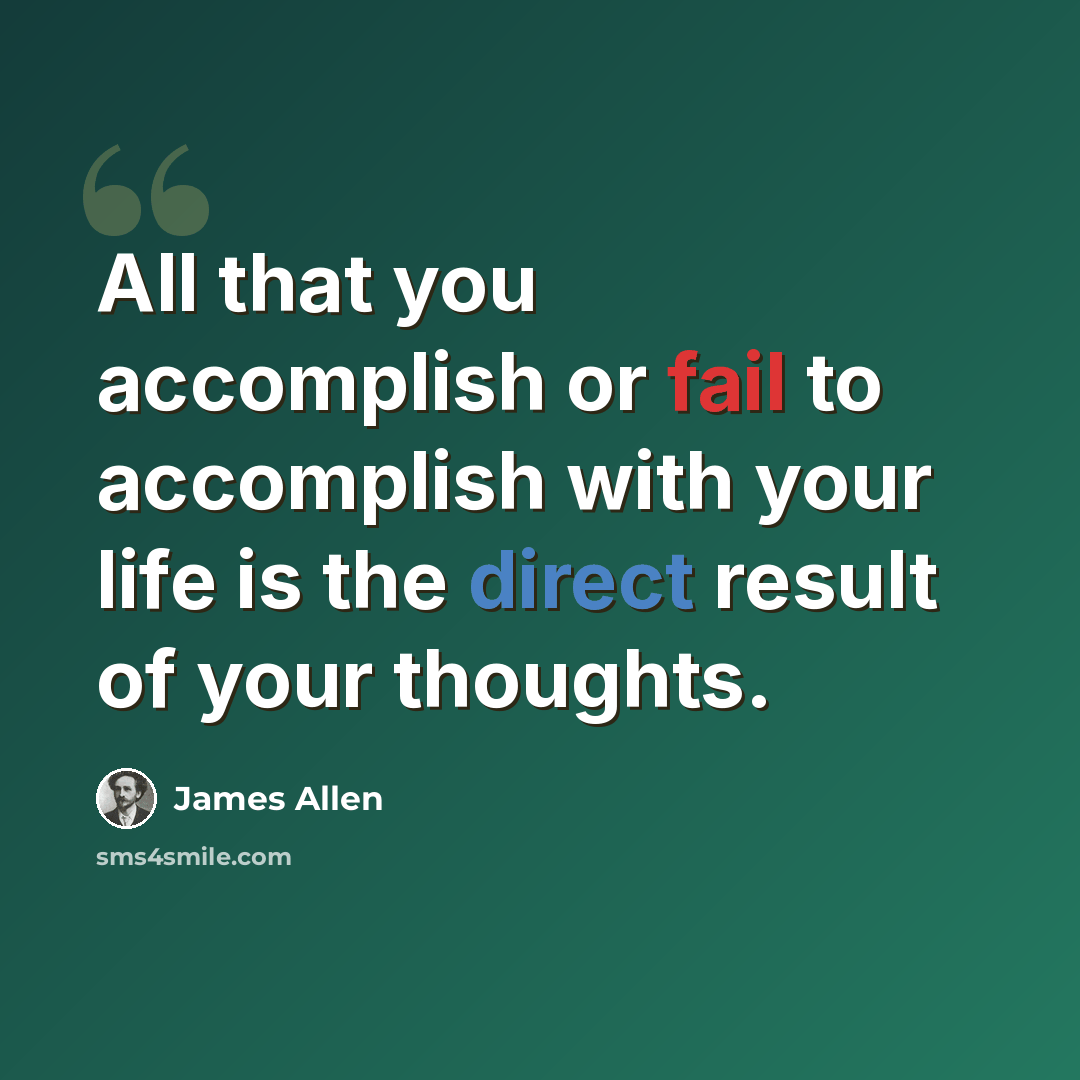 “All that you accomplish or fail to accomplish with your life is the direct result of your thoughts.” quote by James Allen
