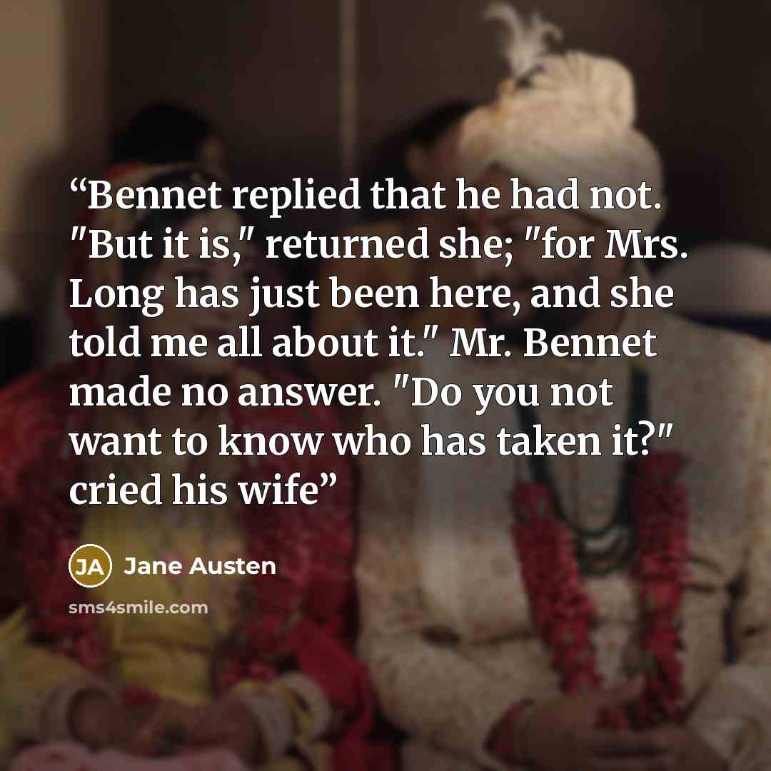 “Bennet replied that he had not. "But it is," returned she; "for Mrs. Long has just been here, and she told me all about it." Mr. Bennet made no answer. "Do you not want to know who has taken it?" cried his wife” quote by Jane Austen