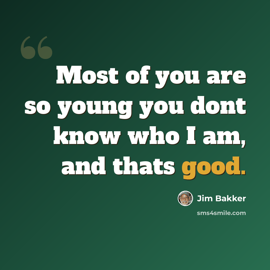 “Most of you are so young you dont know who I am, and thats good.” quote by Jim Bakker