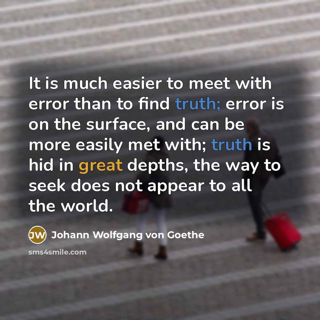 “It is much easier to meet with error than to find truth; error is on the surface, and can be more easily met with; truth is hid in great depths, the way to seek does not appear to all the world.” quote by Johann Wolfgang von Goethe