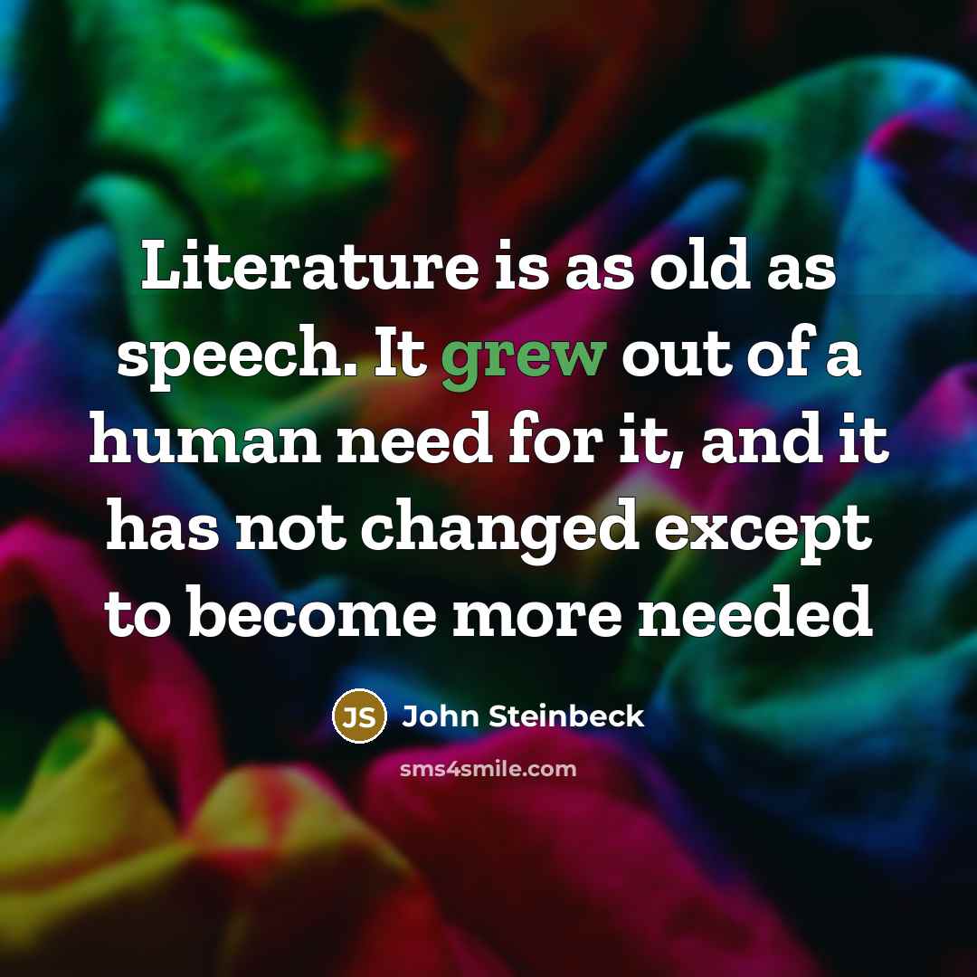 “Literature is as old as speech. It grew out of a human need for it, and it has not changed except to become more needed” quote by John Steinbeck