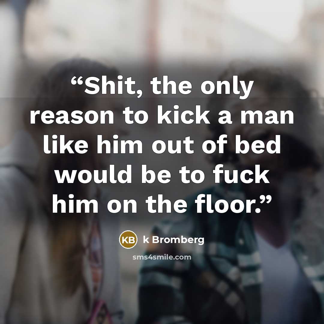 “Shit, the only reason to kick a man like him out of bed would be to fuck him on the floor.” quote by K Bromberg