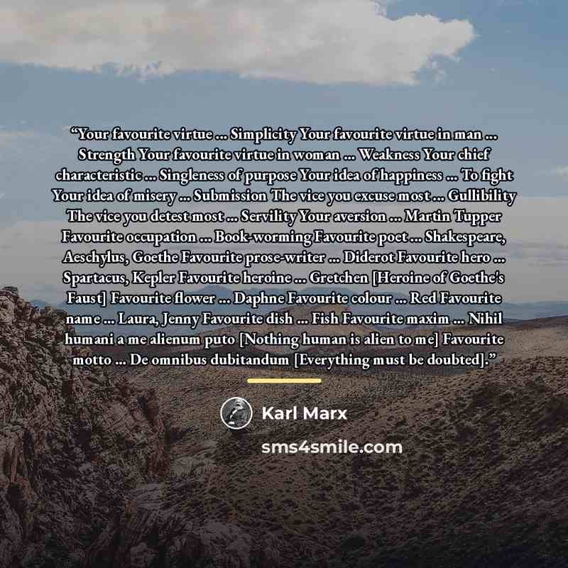 “Your favourite virtue ... Simplicity Your favourite virtue in man ... Strength Your favourite virtue in woman ... Weakness Your chief characteristic ... Singleness of purpose Your idea of happiness ... To fight Your idea of misery ... Submission The vice you excuse most ... Gullibility The vice…” quote by Karl Marx