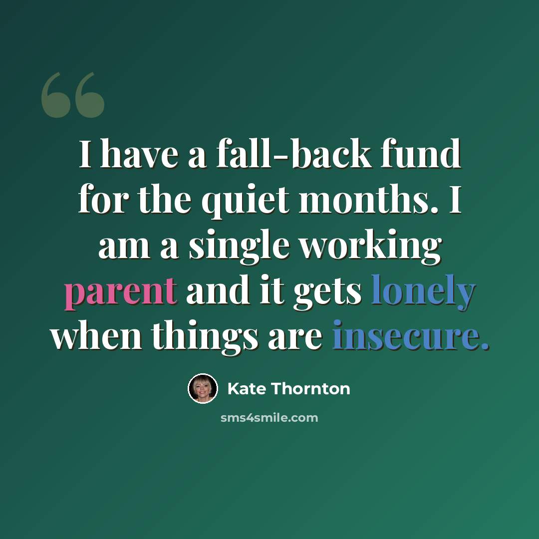 “I have a fall-back fund for the quiet months. I am a single working parent and it gets lonely when things are insecure.” quote by Kate Thornton
