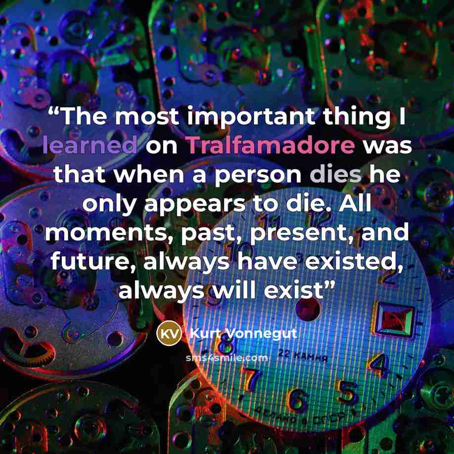 “The most important thing I learned on Tralfamadore was that when a person dies he only appears to die. All moments, past, present, and future, always have existed, always will exist” quote by Kurt Vonnegut