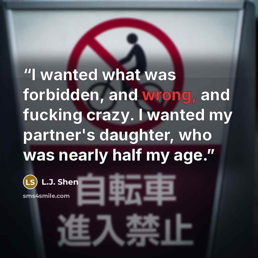“I wanted what was forbidden, and wrong, and fucking crazy. I wanted my partner's daughter, who was nearly half my age.” quote by L.J. Shen