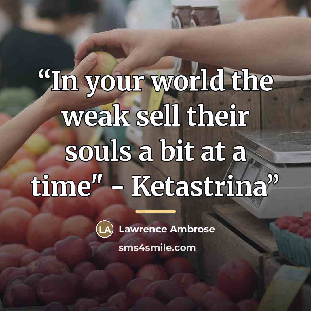 “In your world the weak sell their souls a bit at a time" - Ketastrina” quote by Lawrence Ambrose