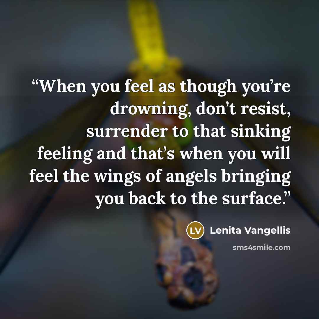 “When you feel as though you’re drowning, don’t resist, surrender to that sinking feeling and that’s when you will feel the wings of angels bringing you back to the surface.” quote by Lenita Vangellis
