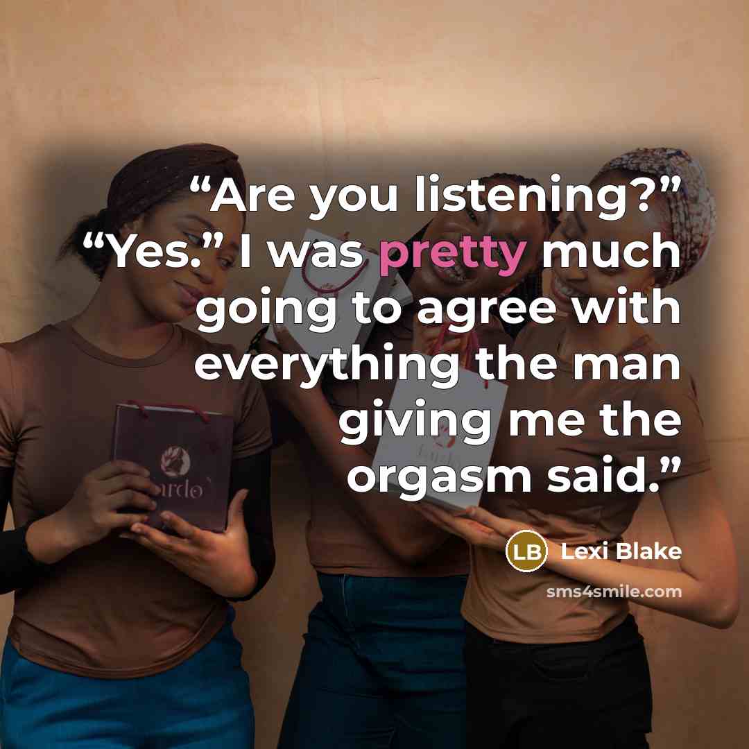 “Are you listening?” “Yes.” I was pretty much going to agree with everything the man giving me the orgasm said.” quote by Lexi Blake