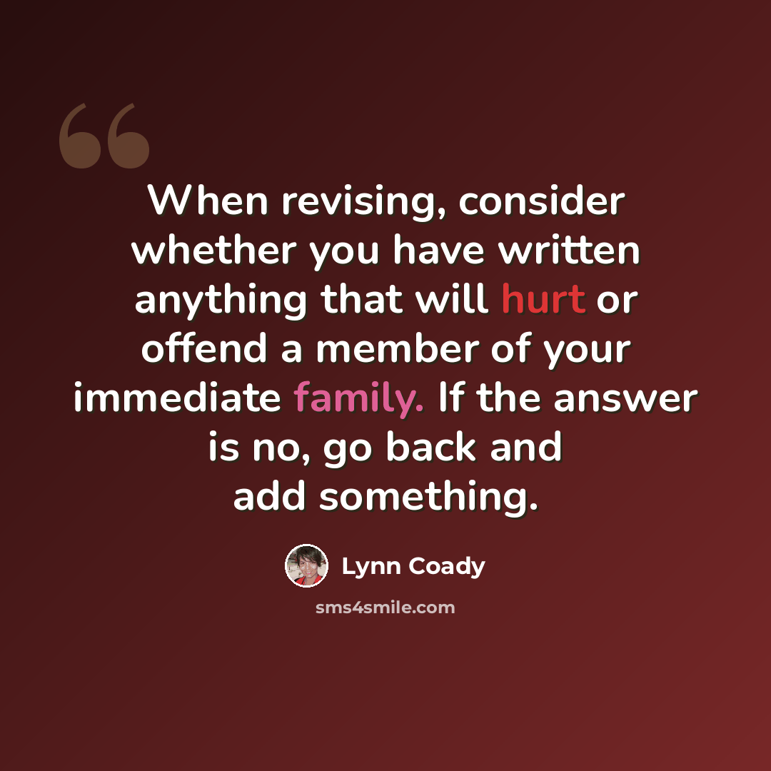“When revising, consider whether you have written anything that will hurt or offend a member of your immediate family. If the answer is no, go back and add something.” quote by Lynn Coady