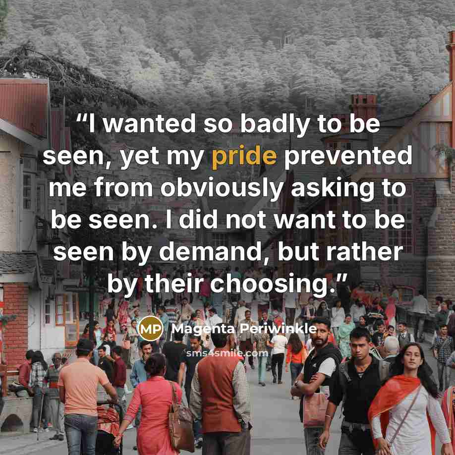 “I wanted so badly to be seen, yet my pride prevented me from obviously asking to be seen. I did not want to be seen by demand, but rather by their choosing.” quote by Magenta Periwinkle